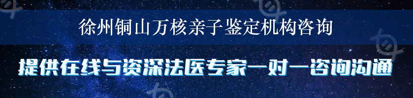 徐州铜山万核亲子鉴定机构咨询